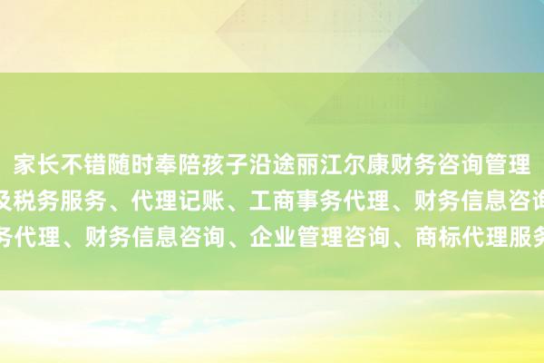 家长不错随时奉陪孩子沿途丽江尔康财务咨询管理有限公司、会计、审计及税务服务、代理记账、工商事务代理、财务信息咨询、企业管理咨询、商标代理服务阅读