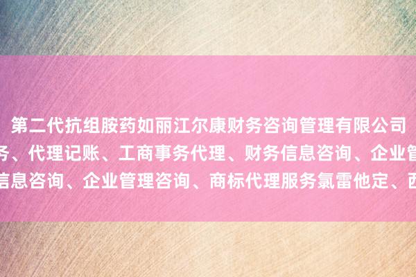 第二代抗组胺药如丽江尔康财务咨询管理有限公司、会计、审计及税务服务、代理记账、工商事务代理、财务信息咨询、企业管理咨询、商标代理服务氯雷他定、西替利嗪等