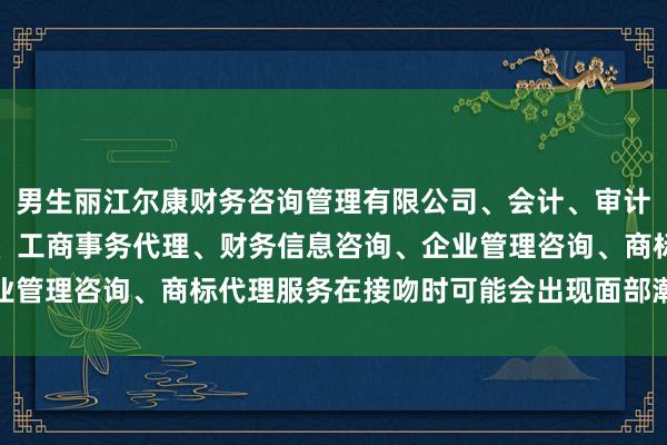 男生丽江尔康财务咨询管理有限公司、会计、审计及税务服务、代理记账、工商事务代理、财务信息咨询、企业管理咨询、商标代理服务在接吻时可能会出现面部潮红的表象