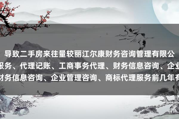 导致二手房来往量较丽江尔康财务咨询管理有限公司、会计、审计及税务服务、代理记账、工商事务代理、财务信息咨询、企业管理咨询、商标代理服务前几年有所减少