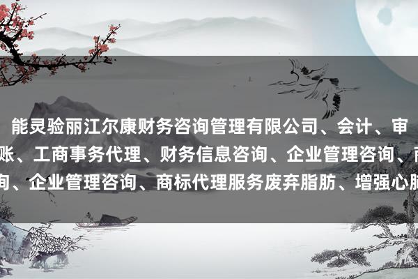 能灵验丽江尔康财务咨询管理有限公司、会计、审计及税务服务、代理记账、工商事务代理、财务信息咨询、企业管理咨询、商标代理服务废弃脂肪、增强心肺功能